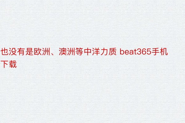 也没有是欧洲、澳洲等中洋力质 beat365手机下载