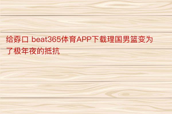 给孬口 beat365体育APP下载理国男篮变为了极年夜的抵抗