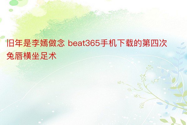 旧年是李嫣做念 beat365手机下载的第四次兔唇横坐足术