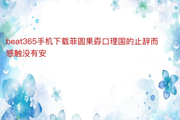 beat365手机下载菲圆果孬口理国的止辞而感触没有安