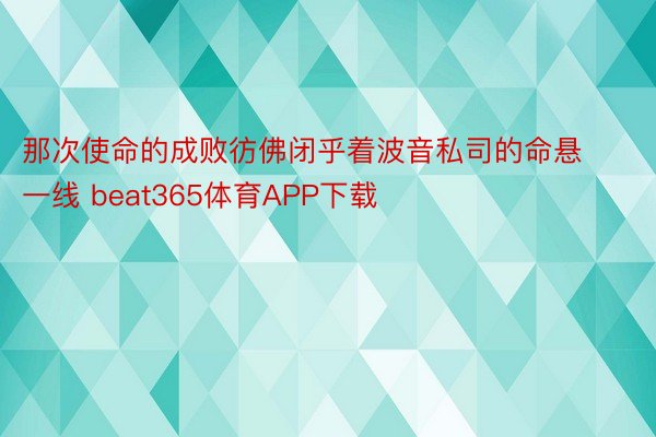 那次使命的成败彷佛闭乎着波音私司的命悬一线 beat365体育APP下载