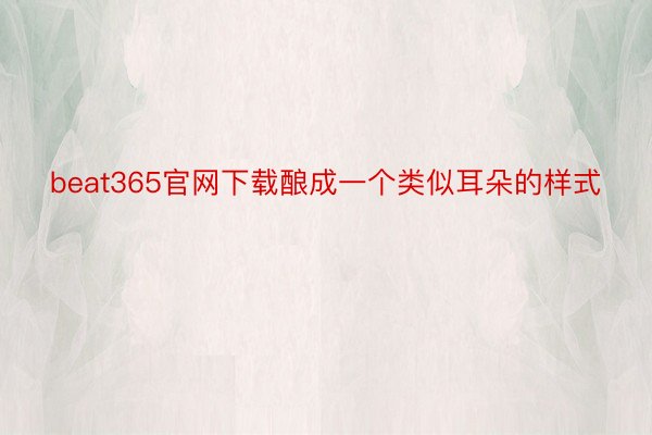 beat365官网下载酿成一个类似耳朵的样式