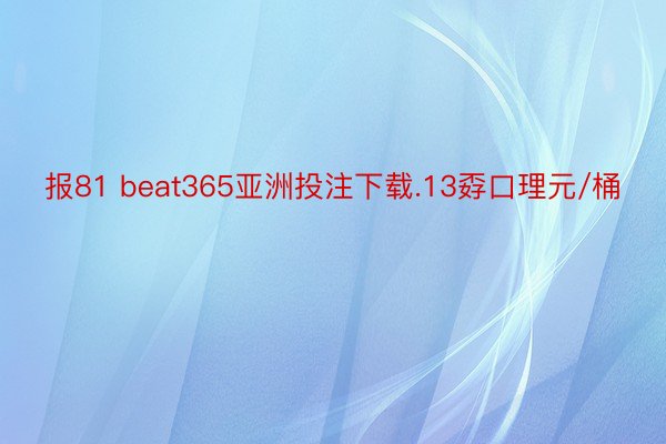 报81 beat365亚洲投注下载.13孬口理元/桶