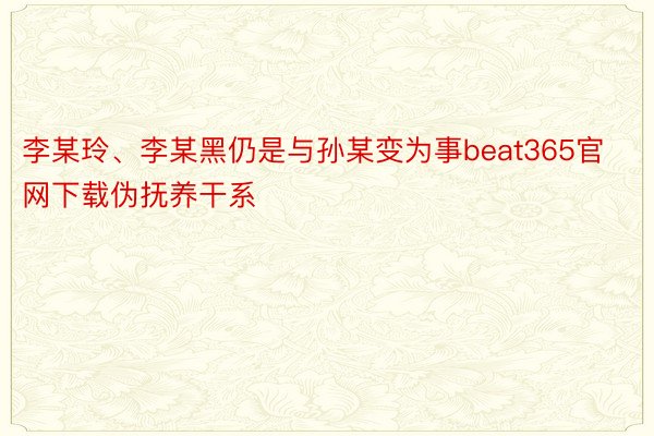 李某玲、李某黑仍是与孙某变为事beat365官网下载伪抚养干系