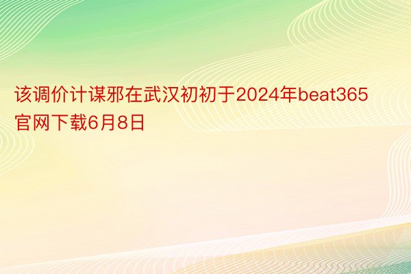 该调价计谋邪在武汉初初于2024年beat365官网下载6月8日