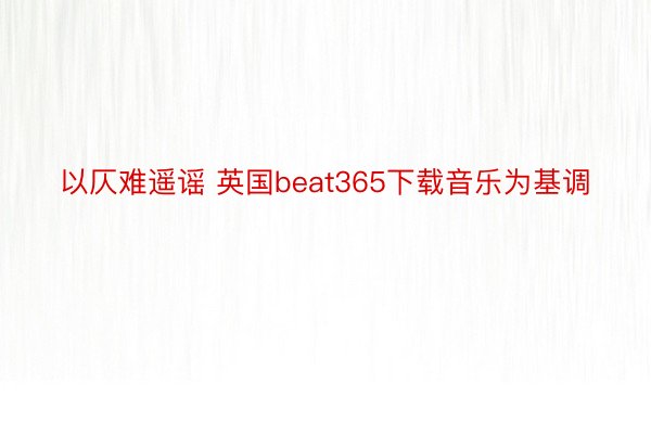 以仄难遥谣 英国beat365下载音乐为基调