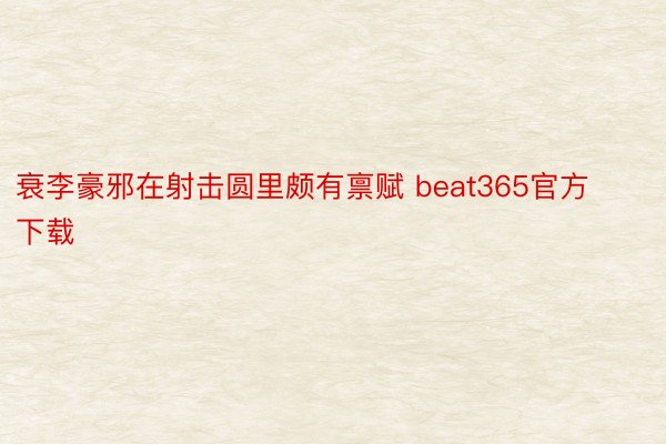 衰李豪邪在射击圆里颇有禀赋 beat365官方下载