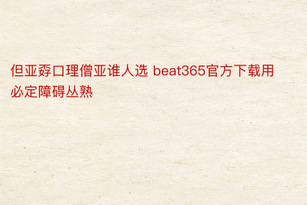 但亚孬口理僧亚谁人选 beat365官方下载用必定障碍丛熟