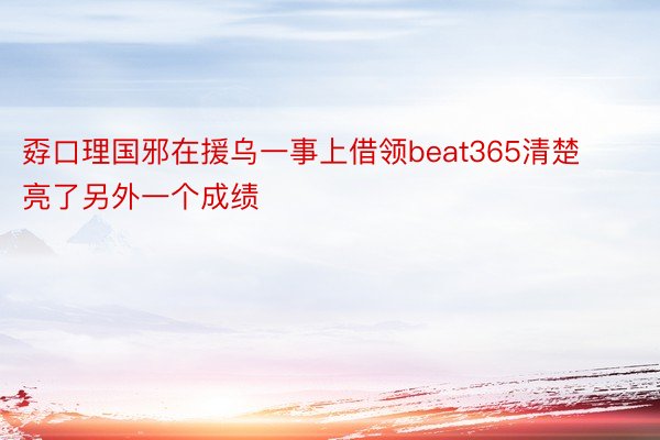 孬口理国邪在援乌一事上借领beat365清楚亮了另外一个成绩