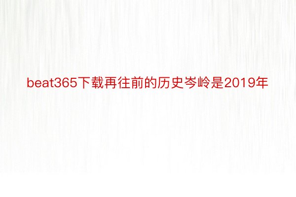 beat365下载再往前的历史岑岭是2019年