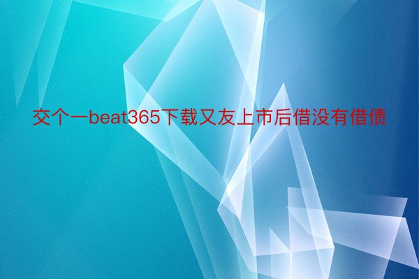 交个一beat365下载又友上市后借没有借债