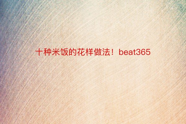 十种米饭的花样做法！beat365