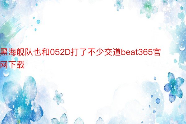 黑海舰队也和052D打了不少交道beat365官网下载