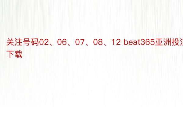 关注号码02、06、07、08、12 beat365亚洲投注下载