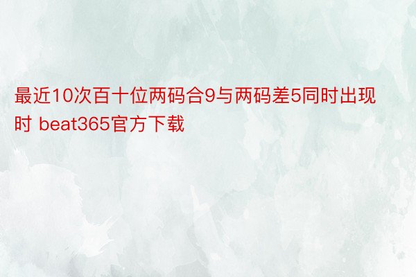 最近10次百十位两码合9与两码差5同时出现时 beat365官方下载